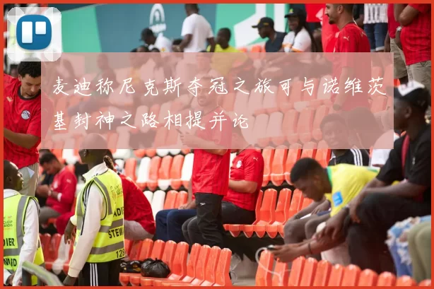 麦迪称尼克斯夺冠之旅可与诺维茨基封神之路相提并论