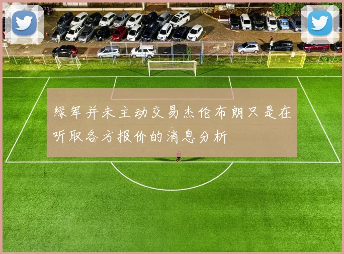 绿军并未主动交易杰伦布朗只是在听取各方报价的消息分析