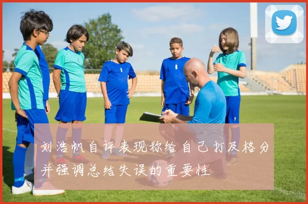 刘浩帆自评表现称给自己打及格分并强调总结失误的重要性